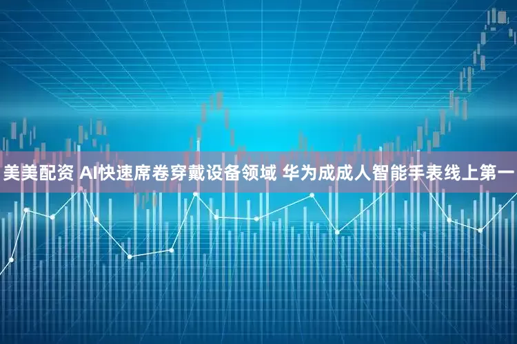 美美配资 AI快速席卷穿戴设备领域 华为成成人智能手表线上第一