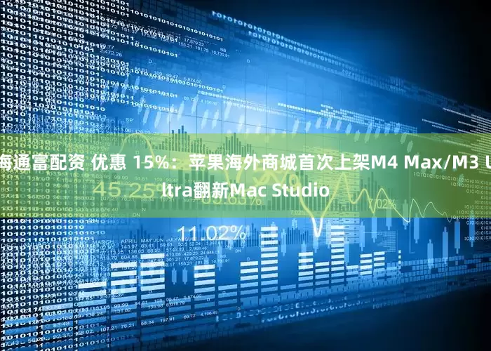 海通富配资 优惠 15%：苹果海外商城首次上架M4 Max/M3 Ultra翻新Mac Studio