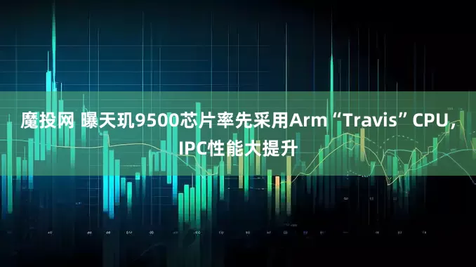 魔投网 曝天玑9500芯片率先采用Arm“Travis”CPU，IPC性能大提升