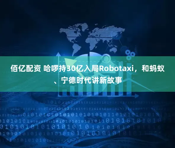 佰亿配资 哈啰持30亿入局Robotaxi，和蚂蚁、宁德时代讲新故事