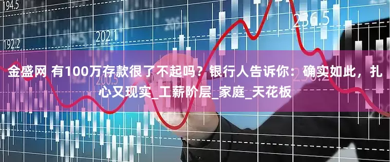 金盛网 有100万存款很了不起吗？银行人告诉你：确实如此，扎心又现实_工薪阶层_家庭_天花板