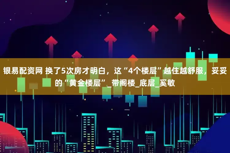 银易配资网 换了5次房才明白，这“4个楼层”越住越舒服，妥妥的“黄金楼层”_带阁楼_底层_奚敏