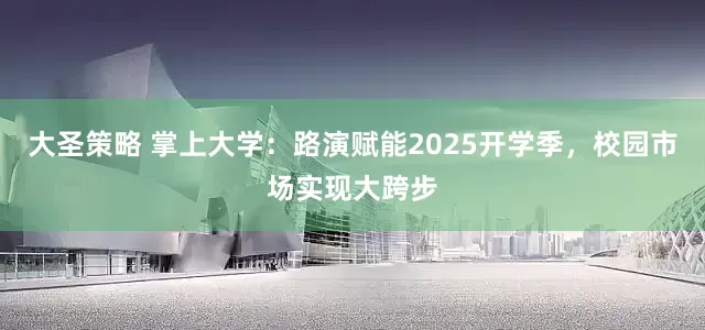 大圣策略 掌上大学：路演赋能2025开学季，校园市场实现大跨步