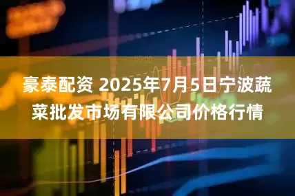 豪泰配资 2025年7月5日宁波蔬菜批发市场有限公司价格行情