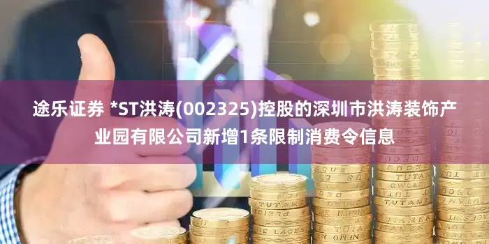 途乐证券 *ST洪涛(002325)控股的深圳市洪涛装饰产业园有限公司新增1条限制消费令信息
