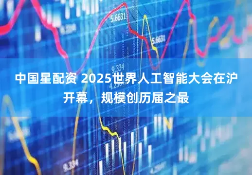 中国星配资 2025世界人工智能大会在沪开幕，规模创历届之最