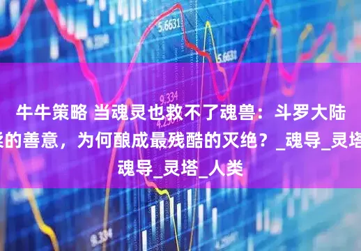牛牛策略 当魂灵也救不了魂兽：斗罗大陆最温柔的善意，为何酿成最残酷的灭绝？_魂导_灵塔_人类