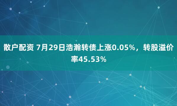 散户配资 7月29日浩瀚转债上涨0.05%，转股溢价率45.53%
