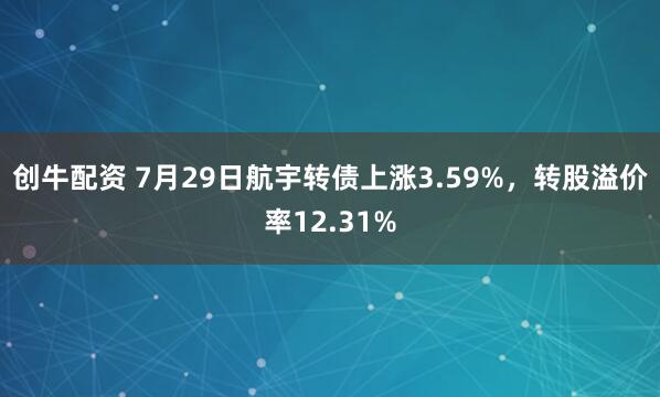 创牛配资 7月29日航宇转债上涨3.59%，转股溢价率12.31%