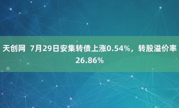 天创网  7月29日安集转债上涨0.54%，转股溢价率26.86%