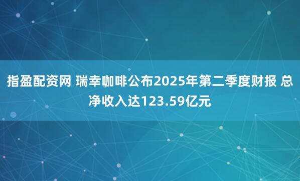 指盈配资网 瑞幸咖啡公布2025年第二季度财报 总净收入达123.59亿元