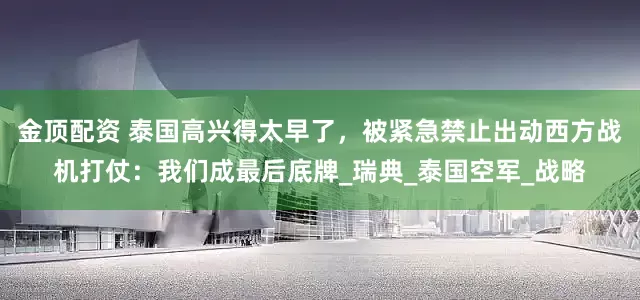 金顶配资 泰国高兴得太早了，被紧急禁止出动西方战机打仗：我们成最后底牌_瑞典_泰国空军_战略