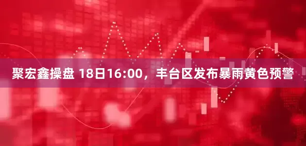 聚宏鑫操盘 18日16:00，丰台区发布暴雨黄色预警