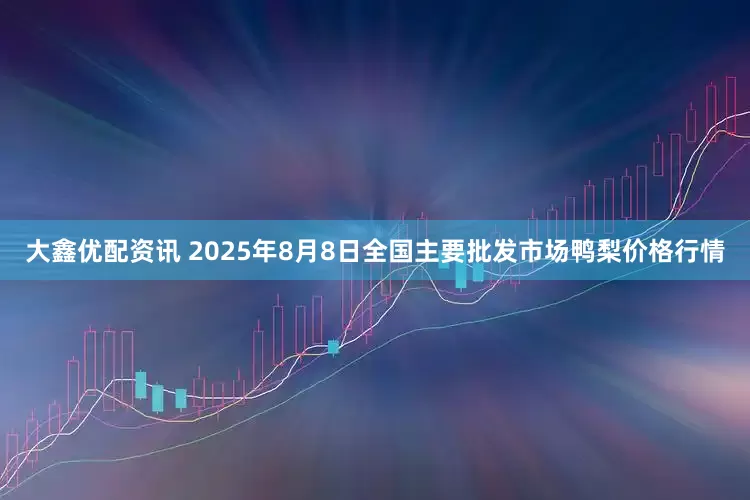 大鑫优配资讯 2025年8月8日全国主要批发市场鸭梨价格行情
