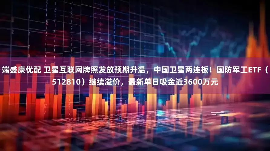 端盛康优配 卫星互联网牌照发放预期升温，中国卫星两连板！国防军工ETF（512810）继续溢价，最新单日吸金近3600万元
