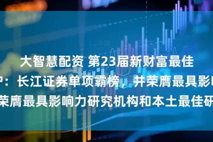 大智慧配资 第23届新财富最佳分析师结果出炉：长江证券单项霸榜，并荣膺最具影响力研究机构和本土最佳研究团队