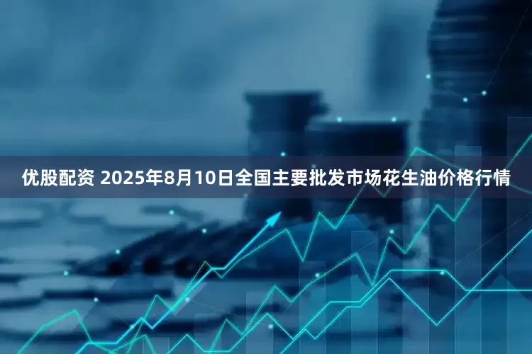 优股配资 2025年8月10日全国主要批发市场花生油价格行情
