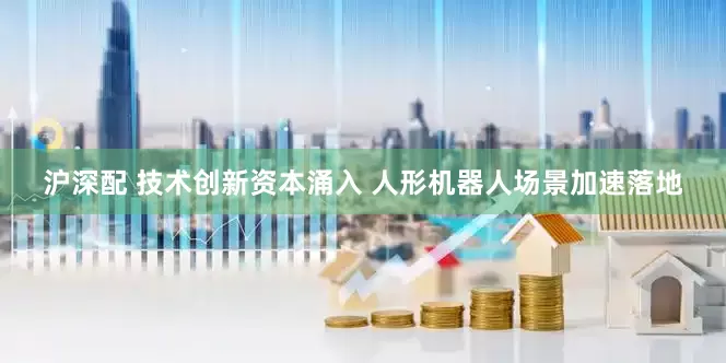 沪深配 技术创新资本涌入 人形机器人场景加速落地