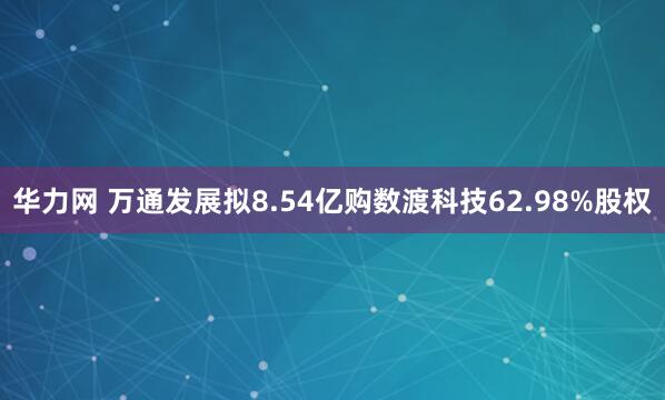 华力网 万通发展拟8.54亿购数渡科技62.98%股权