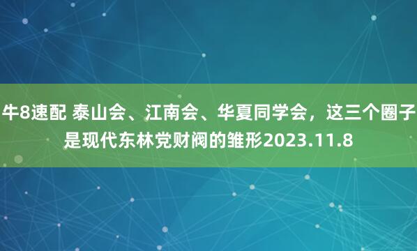牛8速配 泰山会、江南会、华夏同学会，这三个圈子是现代东林党财阀的雏形2023.11.8