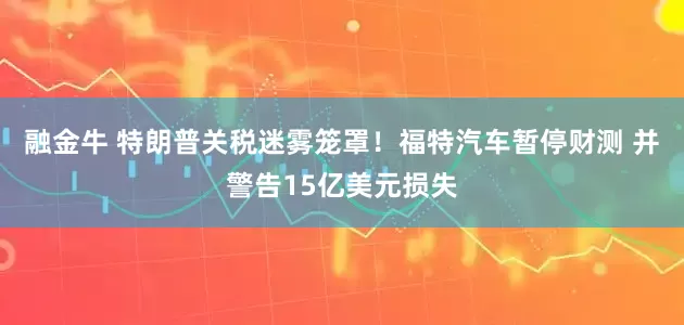融金牛 特朗普关税迷雾笼罩！福特汽车暂停财测 并警告15亿美元损失