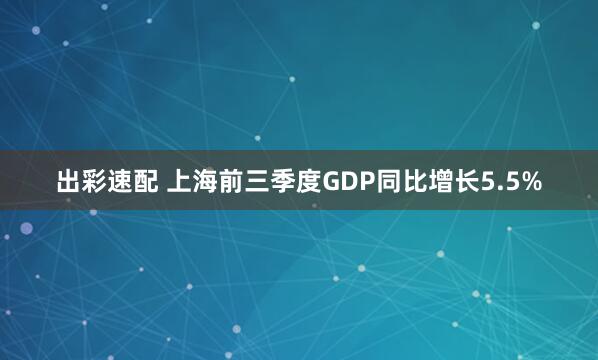 出彩速配 上海前三季度GDP同比增长5.5%