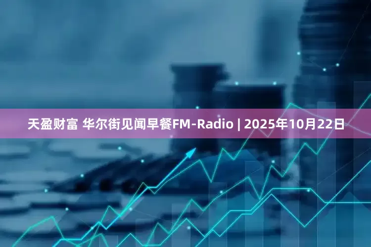 天盈财富 华尔街见闻早餐FM-Radio | 2025年10月22日