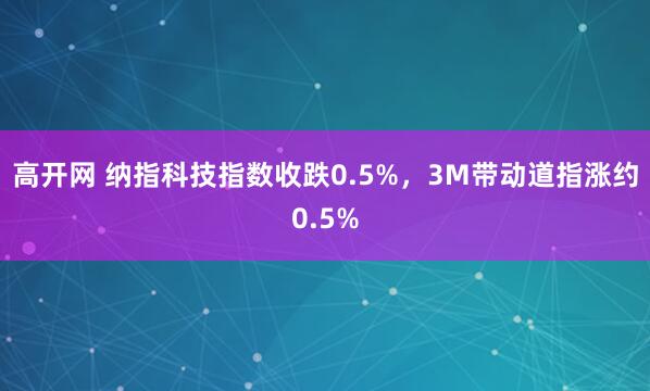 高开网 纳指科技指数收跌0.5%，3M带动道指涨约0.5%
