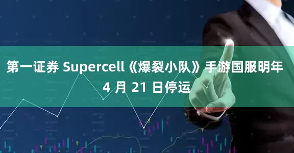 第一证券 Supercell《爆裂小队》手游国服明年 4 月 21 日停运
