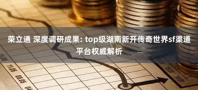 荣立通 深度调研成果: top级湖南新开传奇世界sf渠道平台权威解析