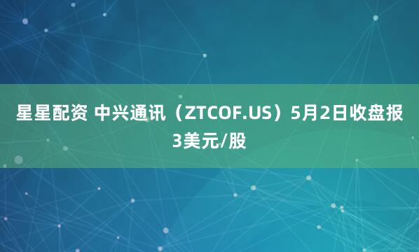 星星配资 中兴通讯（ZTCOF.US）5月2日收盘报3美元/股