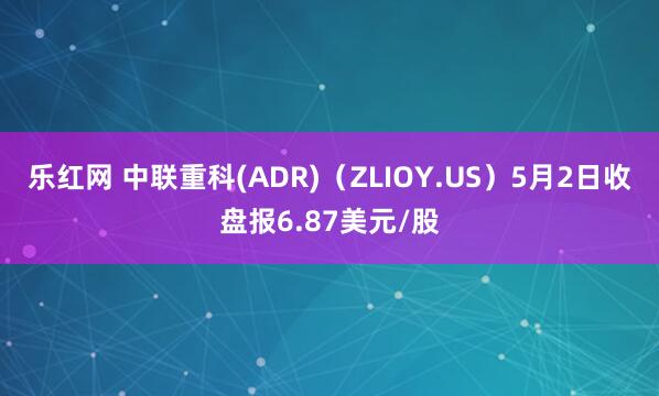 乐红网 中联重科(ADR)（ZLIOY.US）5月2日收盘报6.87美元/股