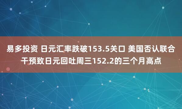 易多投资 日元汇率跌破153.5关口 美国否认联合干预致日元回吐周三152.2的三个月高点