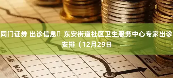 同门证券 出诊信息▷东安街道社区卫生服务中心专家出诊安排（12月29日
