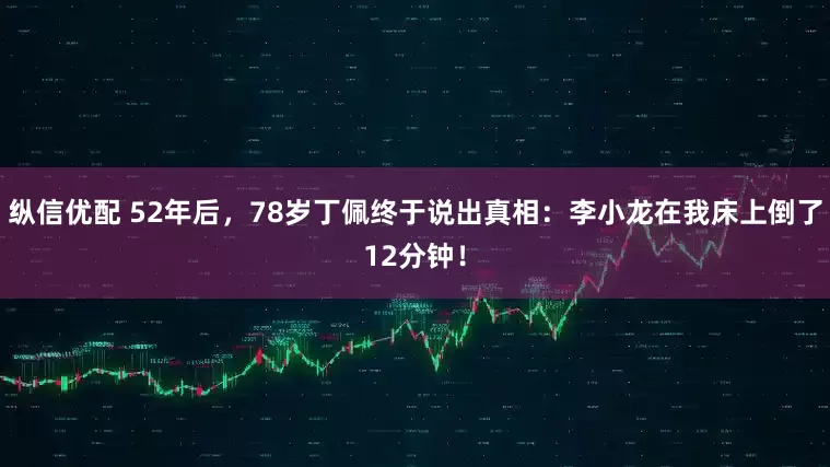 纵信优配 52年后，78岁丁佩终于说出真相：李小龙在我床上倒了12分钟！