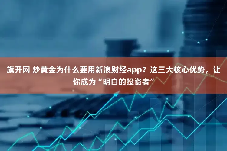 旗开网 炒黄金为什么要用新浪财经app？这三大核心优势，让你成为“明白的投资者”
