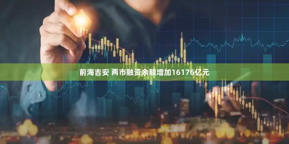 前海吉安 两市融资余额增加16176亿元