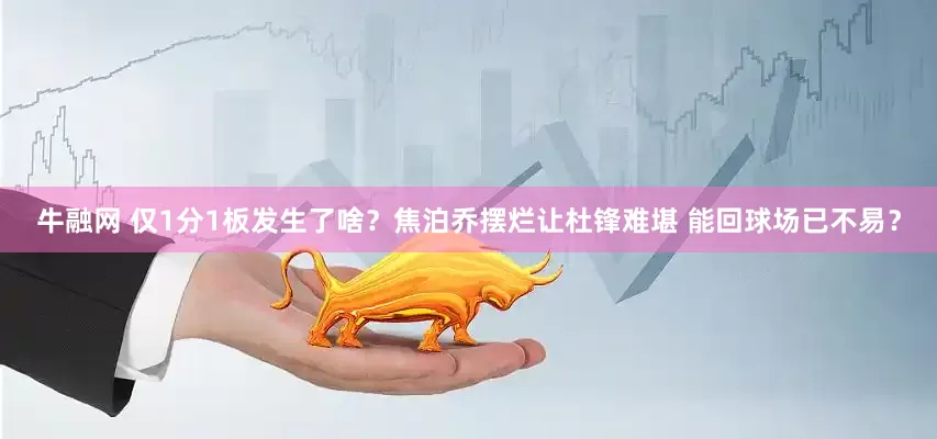牛融网 仅1分1板发生了啥？焦泊乔摆烂让杜锋难堪 能回球场已不易？